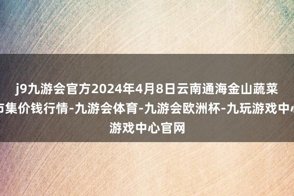 j9九游会官方2024年4月8日云南通海金山蔬菜批发市集价钱行情-九游会体育-九游会欧洲杯-九玩游戏中心官网