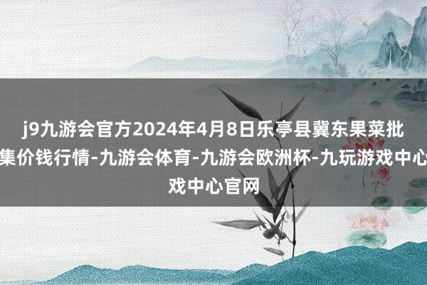 j9九游会官方2024年4月8日乐亭县冀东果菜批发市集价钱行情-九游会体育-九游会欧洲杯-九玩游戏中心官网