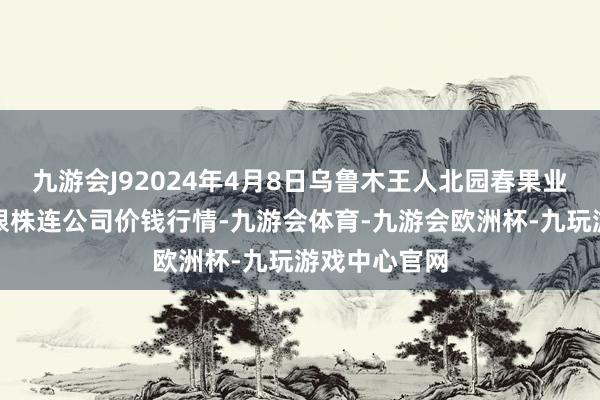 九游会J92024年4月8日乌鲁木王人北园春果业蓄意处分有限株连公司价钱行情-九游会体育-九游会欧洲杯-九玩游戏中心官网