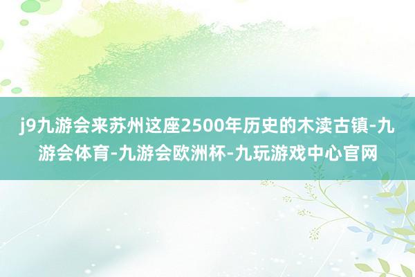 j9九游会来苏州这座2500年历史的木渎古镇-九游会体育-九游会欧洲杯-九玩游戏中心官网