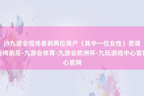 j9九游会现场看到两位用户（其中一位女性）思调座椅前后-九游会体育-九游会欧洲杯-九玩游戏中心官网