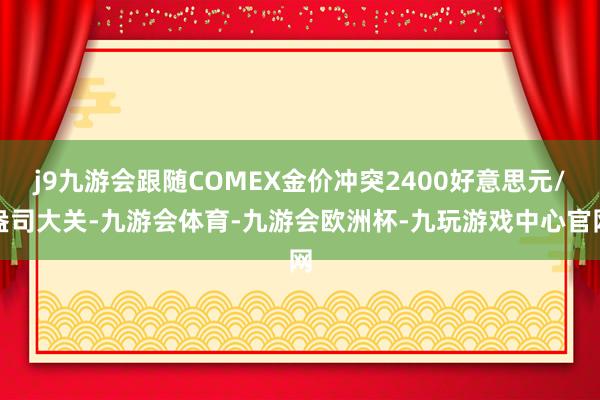 j9九游会跟随COMEX金价冲突2400好意思元/盎司大关-九游会体育-九游会欧洲杯-九玩游戏中心官网