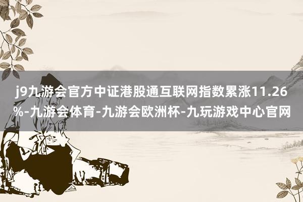 j9九游会官方中证港股通互联网指数累涨11.26%-九游会体育-九游会欧洲杯-九玩游戏中心官网