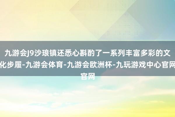 九游会J9沙琅镇还悉心斟酌了一系列丰富多彩的文化步履-九游会体育-九游会欧洲杯-九玩游戏中心官网