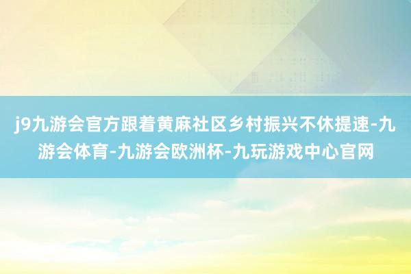 j9九游会官方跟着黄麻社区乡村振兴不休提速-九游会体育-九游会欧洲杯-九玩游戏中心官网