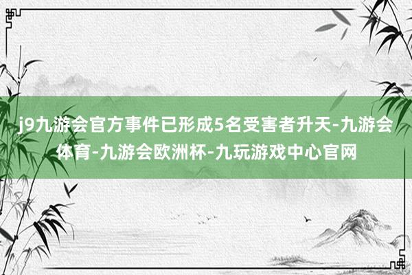 j9九游会官方事件已形成5名受害者升天-九游会体育-九游会欧洲杯-九玩游戏中心官网