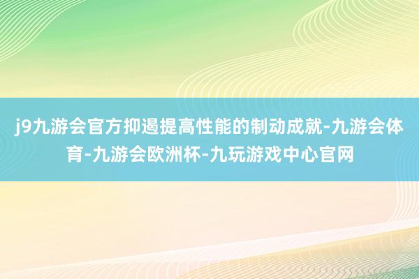 j9九游会官方抑遏提高性能的制动成就-九游会体育-九游会欧洲杯-九玩游戏中心官网