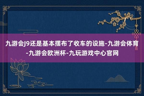 九游会J9还是基本摆布了收车的设施-九游会体育-九游会欧洲杯-九玩游戏中心官网