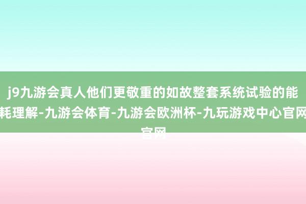 j9九游会真人他们更敬重的如故整套系统试验的能耗理解-九游会体育-九游会欧洲杯-九玩游戏中心官网