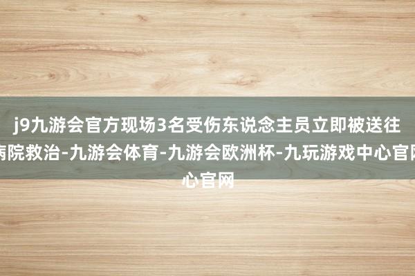 j9九游会官方现场3名受伤东说念主员立即被送往病院救治-九游会体育-九游会欧洲杯-九玩游戏中心官网