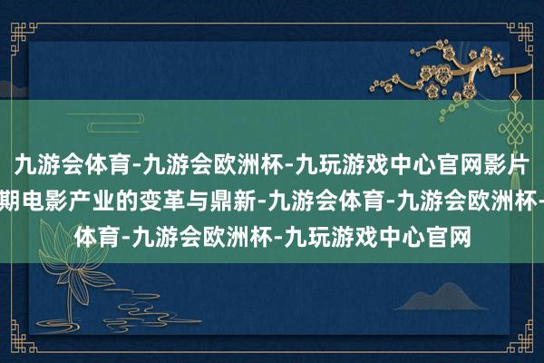 九游会体育-九游会欧洲杯-九玩游戏中心官网影片不仅展示了阿谁时期电影产业的变革与鼎新-九游会体育-九游会欧洲杯-九玩游戏中心官网