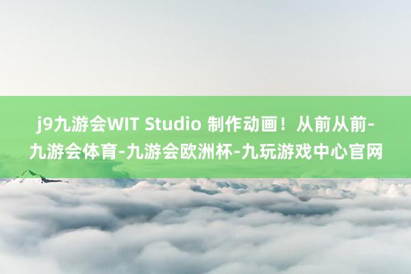 j9九游会WIT Studio 制作动画！从前从前-九游会体育-九游会欧洲杯-九玩游戏中心官网