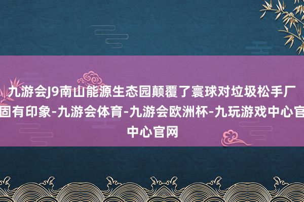 九游会J9南山能源生态园颠覆了寰球对垃圾松手厂的固有印象-九游会体育-九游会欧洲杯-九玩游戏中心官网