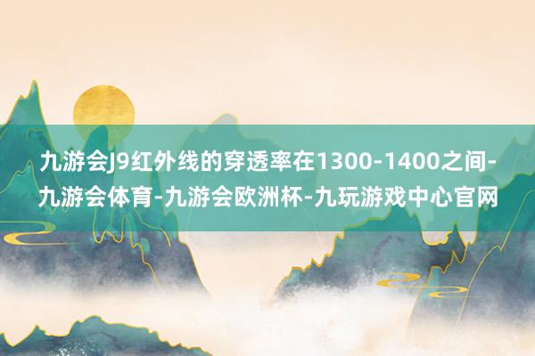 九游会J9红外线的穿透率在1300-1400之间-九游会体育-九游会欧洲杯-九玩游戏中心官网