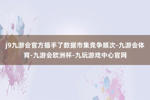 j9九游会官方插手了数据市集竞争顺次-九游会体育-九游会欧洲杯-九玩游戏中心官网