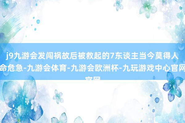 j9九游会发闯祸故后被救起的7东谈主当今莫得人命危急-九游会体育-九游会欧洲杯-九玩游戏中心官网