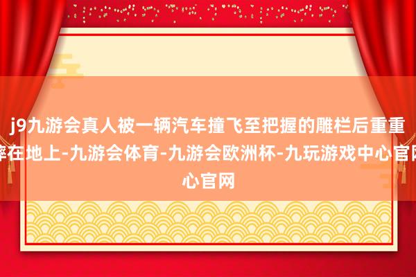 j9九游会真人被一辆汽车撞飞至把握的雕栏后重重摔在地上-九游会体育-九游会欧洲杯-九玩游戏中心官网