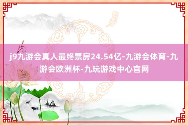 j9九游会真人最终票房24.54亿-九游会体育-九游会欧洲杯-九玩游戏中心官网