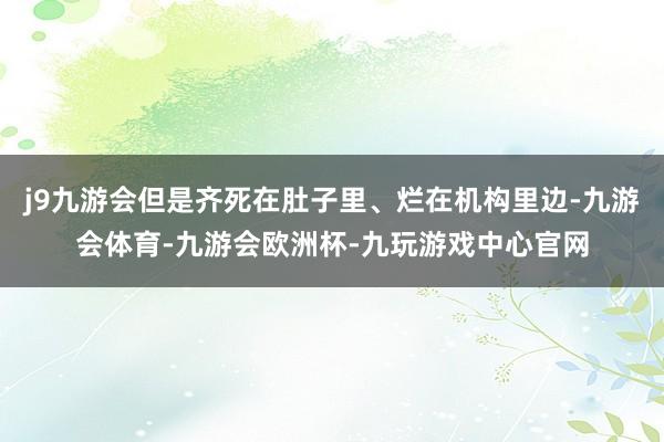 j9九游会但是齐死在肚子里、烂在机构里边-九游会体育-九游会欧洲杯-九玩游戏中心官网