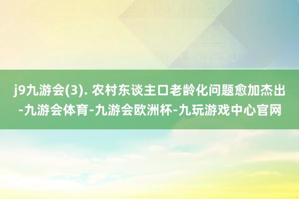 j9九游会(3). 农村东谈主口老龄化问题愈加杰出-九游会体育-九游会欧洲杯-九玩游戏中心官网