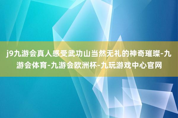 j9九游会真人感受武功山当然无礼的神奇璀璨-九游会体育-九游会欧洲杯-九玩游戏中心官网