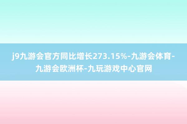 j9九游会官方同比增长273.15%-九游会体育-九游会欧洲杯-九玩游戏中心官网