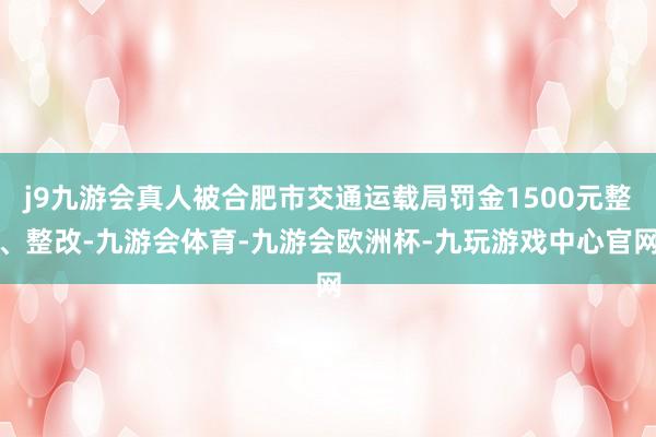 j9九游会真人被合肥市交通运载局罚金1500元整、整改-九游会体育-九游会欧洲杯-九玩游戏中心官网