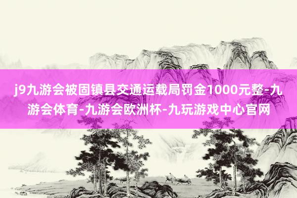 j9九游会被固镇县交通运载局罚金1000元整-九游会体育-九游会欧洲杯-九玩游戏中心官网