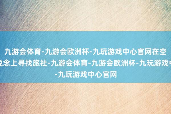 九游会体育-九游会欧洲杯-九玩游戏中心官网在空旷的街说念上寻找旅社-九游会体育-九游会欧洲杯-九玩游戏中心官网