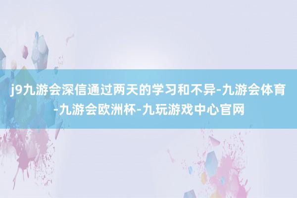 j9九游会深信通过两天的学习和不异-九游会体育-九游会欧洲杯-九玩游戏中心官网