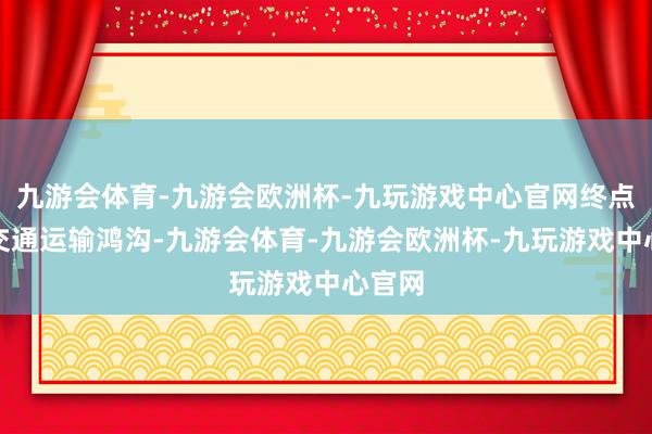 九游会体育-九游会欧洲杯-九玩游戏中心官网终点是在交通运输鸿沟-九游会体育-九游会欧洲杯-九玩游戏中心官网