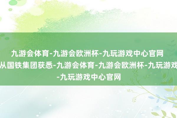 九游会体育-九游会欧洲杯-九玩游戏中心官网 　　界面新闻从国铁集团获悉-九游会体育-九游会欧洲杯-九玩游戏中心官网