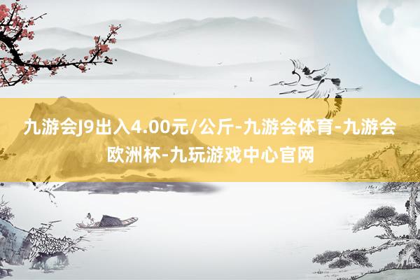 九游会J9出入4.00元/公斤-九游会体育-九游会欧洲杯-九玩游戏中心官网