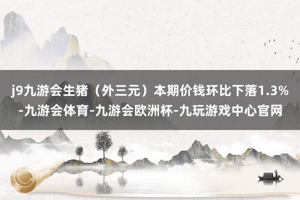 j9九游会生猪（外三元）本期价钱环比下落1.3%-九游会体育-九游会欧洲杯-九玩游戏中心官网