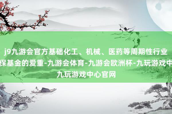 j9九游会官方基础化工、机械、医药等周期性行业受到社保基金的爱重-九游会体育-九游会欧洲杯-九玩游戏中心官网