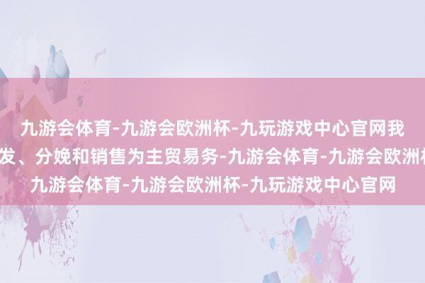 九游会体育-九游会欧洲杯-九玩游戏中心官网我公司以生物制药的研发、分娩和销售为主贸易务-九游会体育-九游会欧洲杯-九玩游戏中心官网