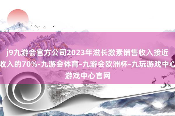 j9九游会官方公司2023年滋长激素销售收入接近吞并收入的70%-九游会体育-九游会欧洲杯-九玩游戏中心官网