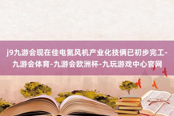 j9九游会现在佳电氦风机产业化技俩已初步完工-九游会体育-九游会欧洲杯-九玩游戏中心官网