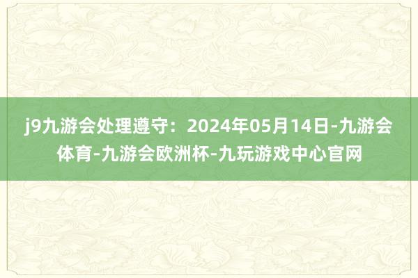 j9九游会处理遵守：2024年05月14日-九游会体育-九游会欧洲杯-九玩游戏中心官网