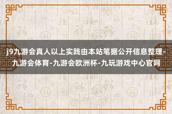 j9九游会真人以上实践由本站笔据公开信息整理-九游会体育-九游会欧洲杯-九玩游戏中心官网