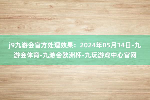 j9九游会官方处理效果：2024年05月14日-九游会体育-九游会欧洲杯-九玩游戏中心官网