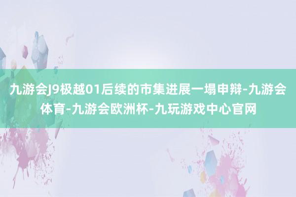 九游会J9极越01后续的市集进展一塌申辩-九游会体育-九游会欧洲杯-九玩游戏中心官网