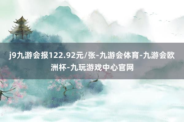 j9九游会报122.92元/张-九游会体育-九游会欧洲杯-九玩游戏中心官网