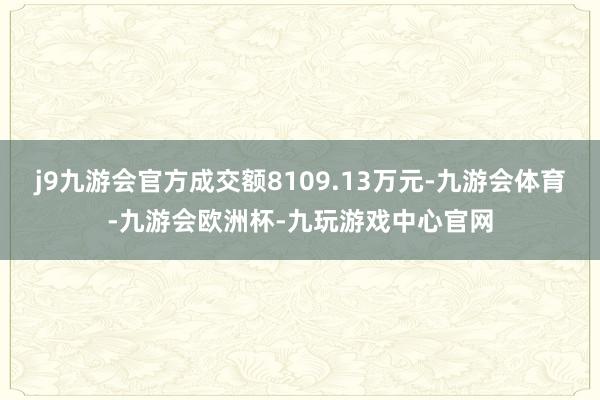 j9九游会官方成交额8109.13万元-九游会体育-九游会欧洲杯-九玩游戏中心官网