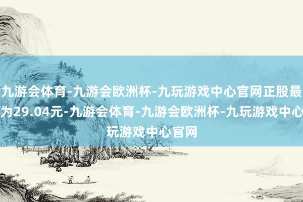 九游会体育-九游会欧洲杯-九玩游戏中心官网正股最新价为29.04元-九游会体育-九游会欧洲杯-九玩游戏中心官网