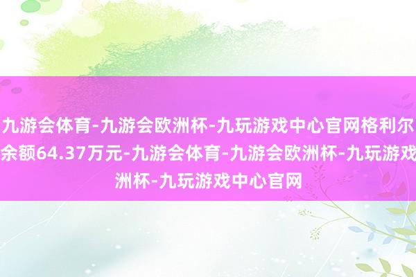 九游会体育-九游会欧洲杯-九玩游戏中心官网格利尔现时两融余额64.37万元-九游会体育-九游会欧洲杯-九玩游戏中心官网