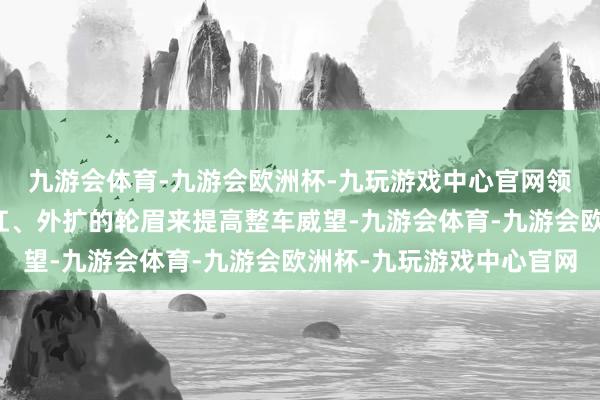 九游会体育-九游会欧洲杯-九玩游戏中心官网领有尽头硬派的前保障杠、外扩的轮眉来提高整车威望-九游会体育-九游会欧洲杯-九玩游戏中心官网