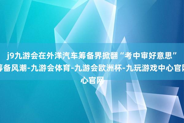 j9九游会在外洋汽车筹备界掀翻“考中审好意思”筹备风潮-九游会体育-九游会欧洲杯-九玩游戏中心官网