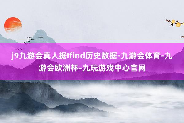 j9九游会真人据Ifind历史数据-九游会体育-九游会欧洲杯-九玩游戏中心官网