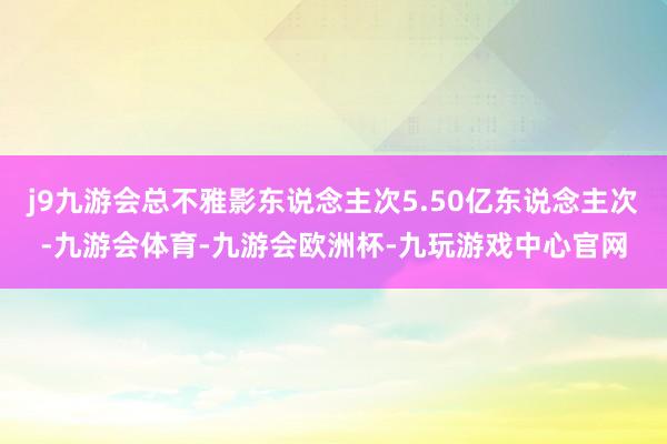 j9九游会总不雅影东说念主次5.50亿东说念主次-九游会体育-九游会欧洲杯-九玩游戏中心官网